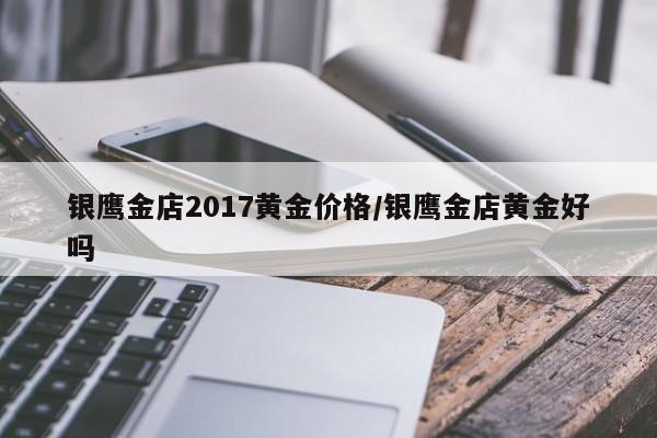 银鹰金店2017黄金价格／银鹰金店黄金好吗