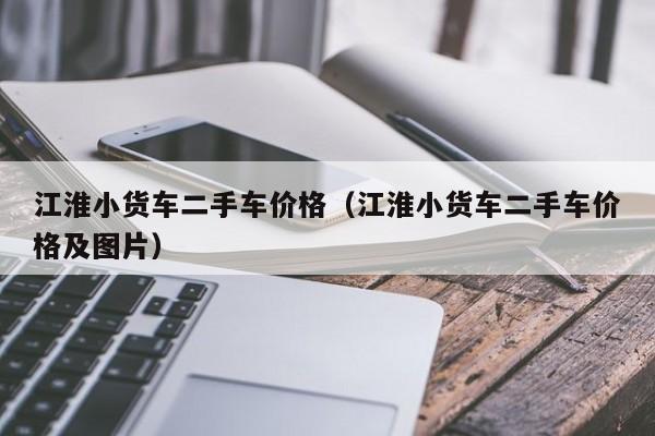 江淮小货车二手车价格（江淮小货车二手车价格及图片）