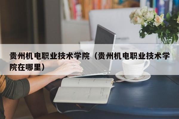 贵州机电职业技术学院（贵州机电职业技术学院在哪里）