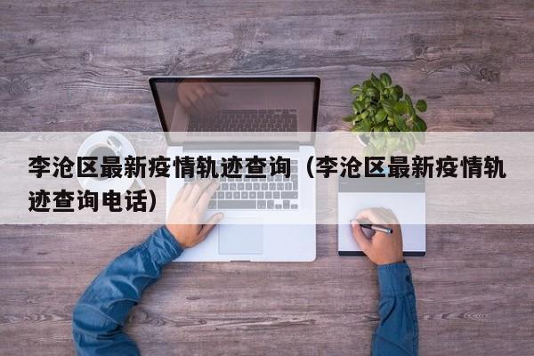 李沧区最新疫情轨迹查询（李沧区最新疫情轨迹查询电话）