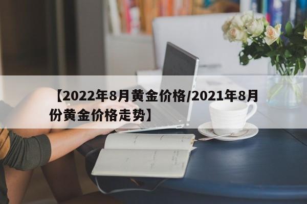 【2022年8月黄金价格／2021年8月份黄金价格走势】