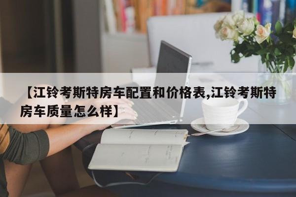 【江铃考斯特房车配置和价格表,江铃考斯特房车质量怎么样】