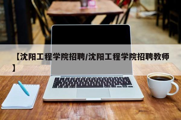 【沈阳工程学院招聘／沈阳工程学院招聘教师】