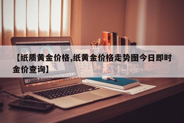 【纸质黄金价格,纸黄金价格走势图今日即时金价查询】