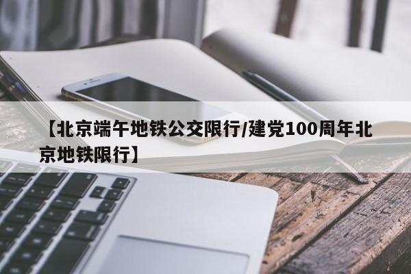 【北京端午地铁公交限行／建党100周年北京地铁限行】