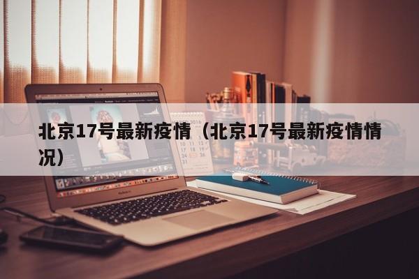 北京17号最新疫情（北京17号最新疫情情况）