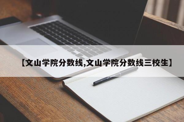 【文山学院分数线,文山学院分数线三校生】