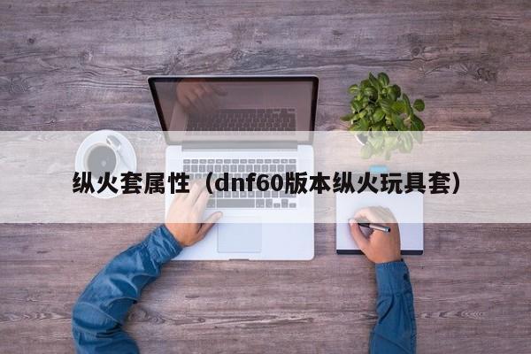 纵火套属性（dnf60版本纵火玩具套）