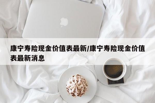 康宁寿险现金价值表最新／康宁寿险现金价值表最新消息