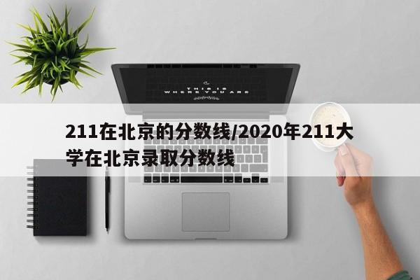 211在北京的分数线／2020年211大学在北京录取分数线