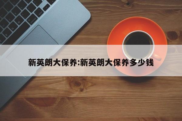 新英朗大保养：新英朗大保养多少钱