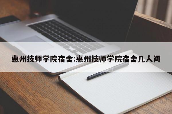 惠州技师学院宿舍：惠州技师学院宿舍几人间