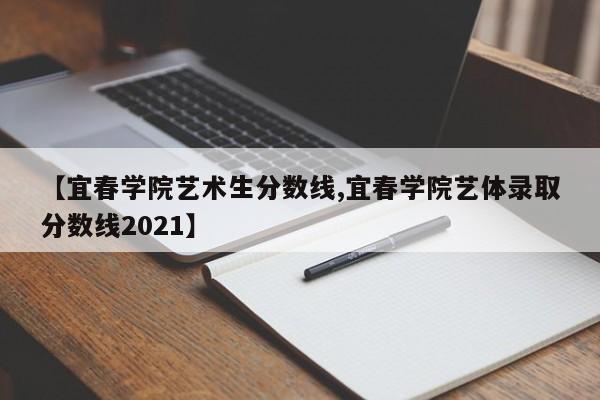 【宜春学院艺术生分数线,宜春学院艺体录取分数线2021】