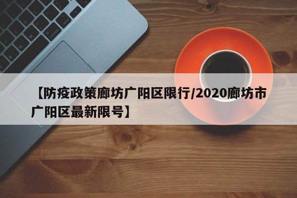 【防疫政策廊坊广阳区限行／2020廊坊市广阳区最新限号】