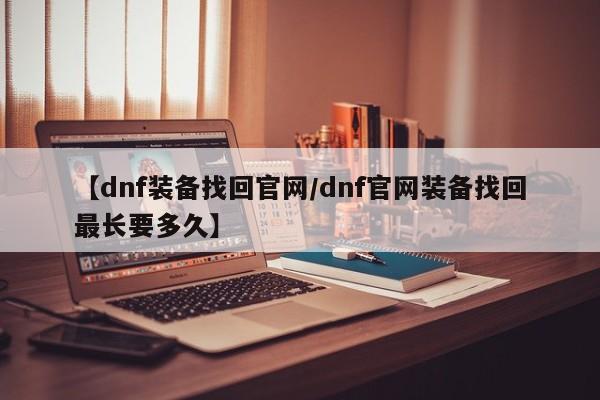 【dnf装备找回官网／dnf官网装备找回最长要多久】