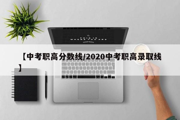 【中考职高分数线／2020中考职高录取线】