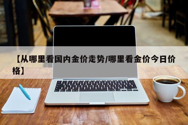 【从哪里看国内金价走势／哪里看金价今日价格】