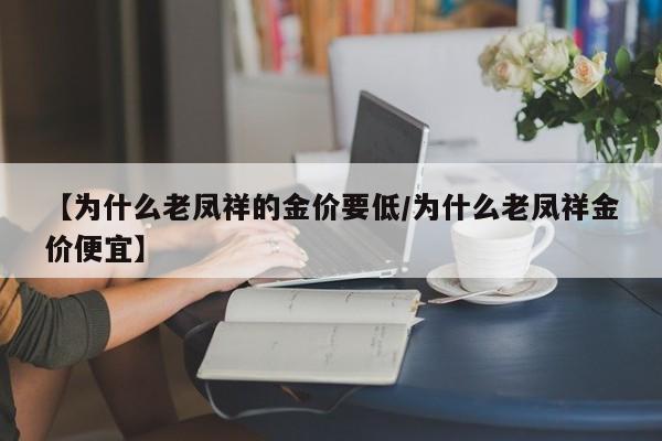 【为什么老凤祥的金价要低／为什么老凤祥金价便宜】