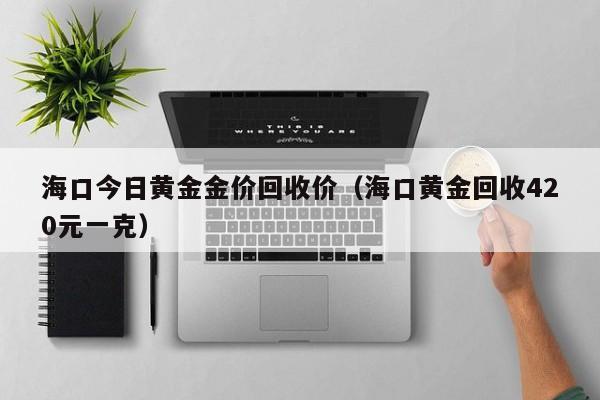 海口今日黄金金价回收价（海口黄金回收420元一克）