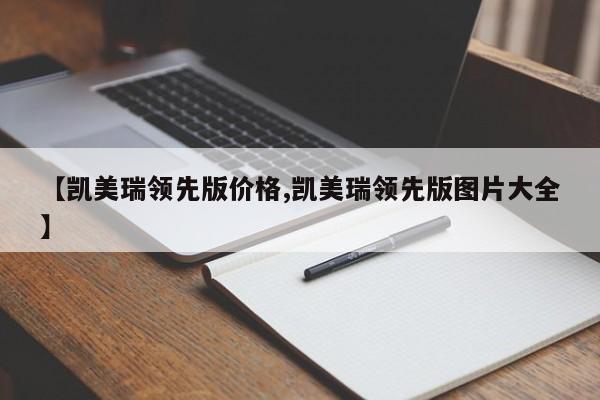 【凯美瑞领先版价格,凯美瑞领先版图片大全】