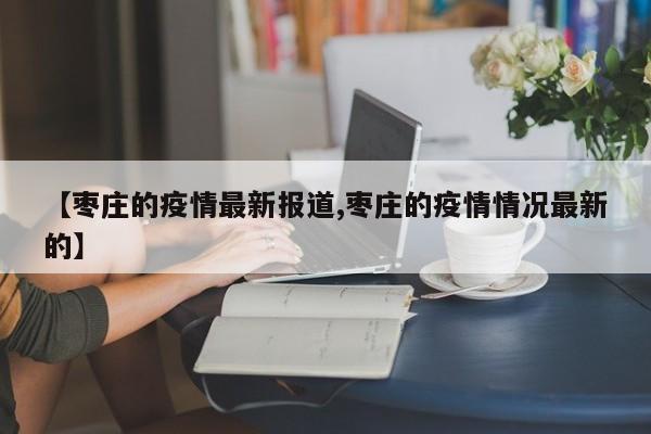 【枣庄的疫情最新报道,枣庄的疫情情况最新的】