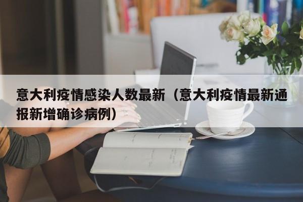 意大利疫情感染人数最新（意大利疫情最新通报新增确诊病例）