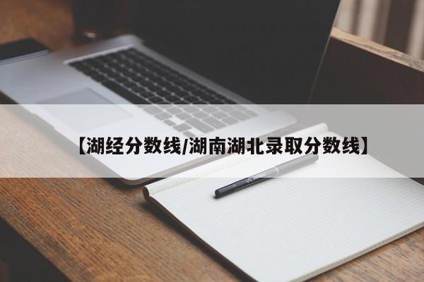 【湖经分数线／湖南湖北录取分数线】