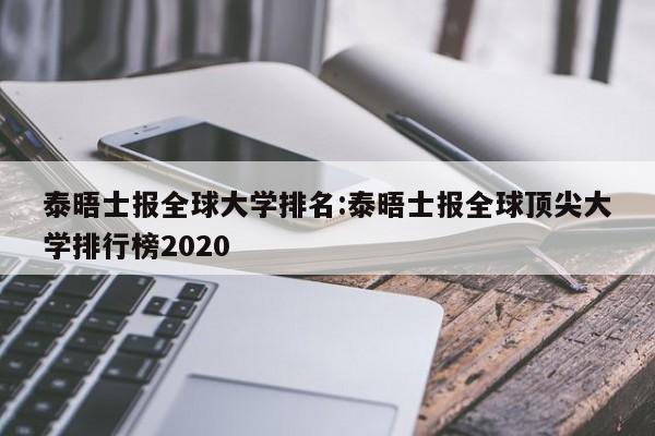 泰晤士报全球大学排名：泰晤士报全球顶尖大学排行榜2020