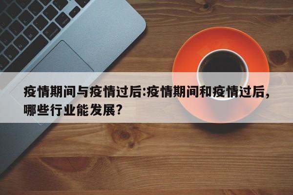 疫情期间与疫情过后：疫情期间和疫情过后,哪些行业能发展？