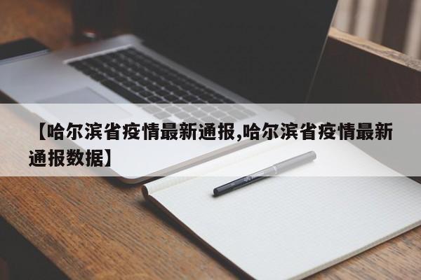 【哈尔滨省疫情最新通报,哈尔滨省疫情最新通报数据】