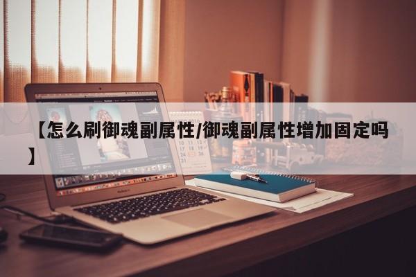 【怎么刷御魂副属性／御魂副属性增加固定吗】